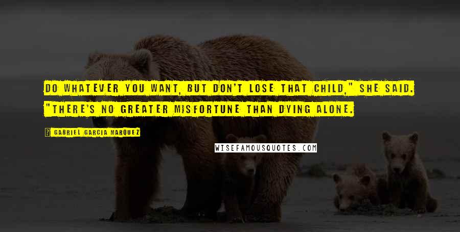 Gabriel Garcia Marquez Quotes: Do whatever you want, but don't lose that child," she said. "There's no greater misfortune than dying alone.