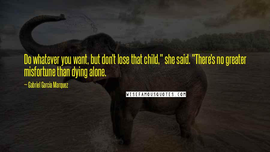 Gabriel Garcia Marquez Quotes: Do whatever you want, but don't lose that child," she said. "There's no greater misfortune than dying alone.