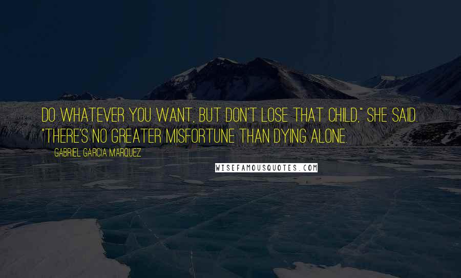 Gabriel Garcia Marquez Quotes: Do whatever you want, but don't lose that child," she said. "There's no greater misfortune than dying alone.