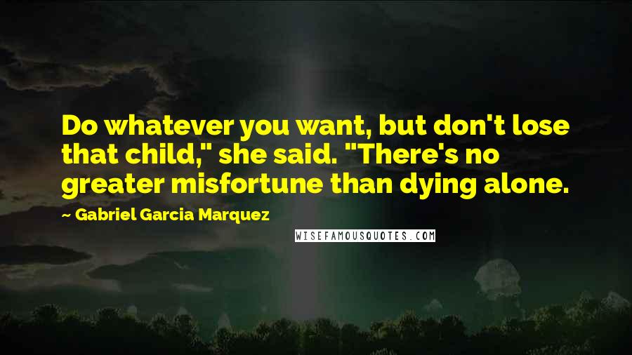 Gabriel Garcia Marquez Quotes: Do whatever you want, but don't lose that child," she said. "There's no greater misfortune than dying alone.