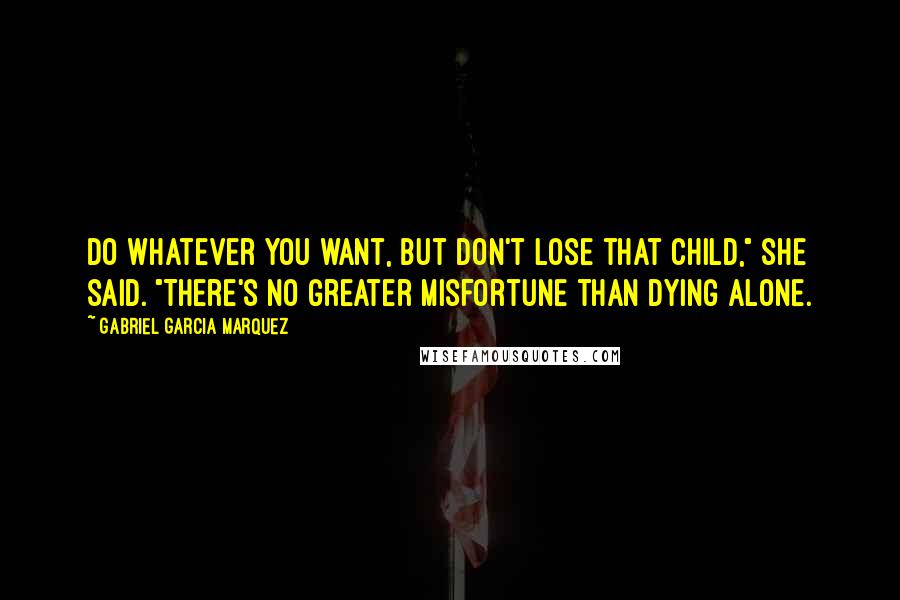 Gabriel Garcia Marquez Quotes: Do whatever you want, but don't lose that child," she said. "There's no greater misfortune than dying alone.