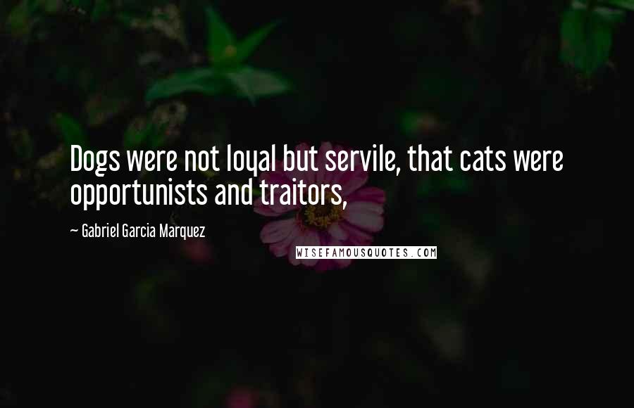 Gabriel Garcia Marquez Quotes: Dogs were not loyal but servile, that cats were opportunists and traitors,