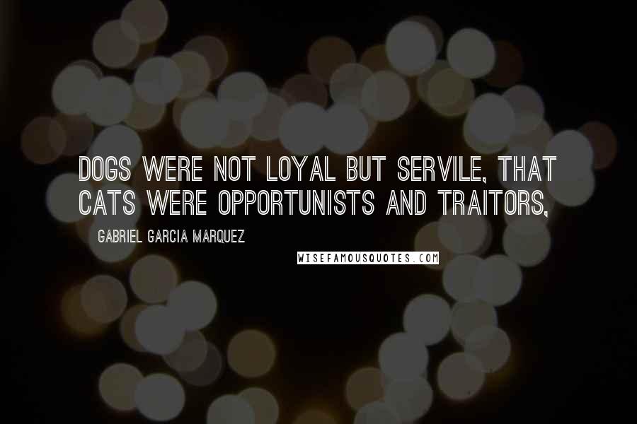 Gabriel Garcia Marquez Quotes: Dogs were not loyal but servile, that cats were opportunists and traitors,