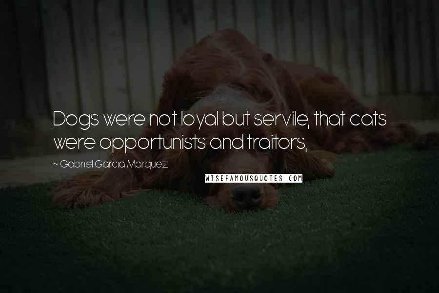 Gabriel Garcia Marquez Quotes: Dogs were not loyal but servile, that cats were opportunists and traitors,