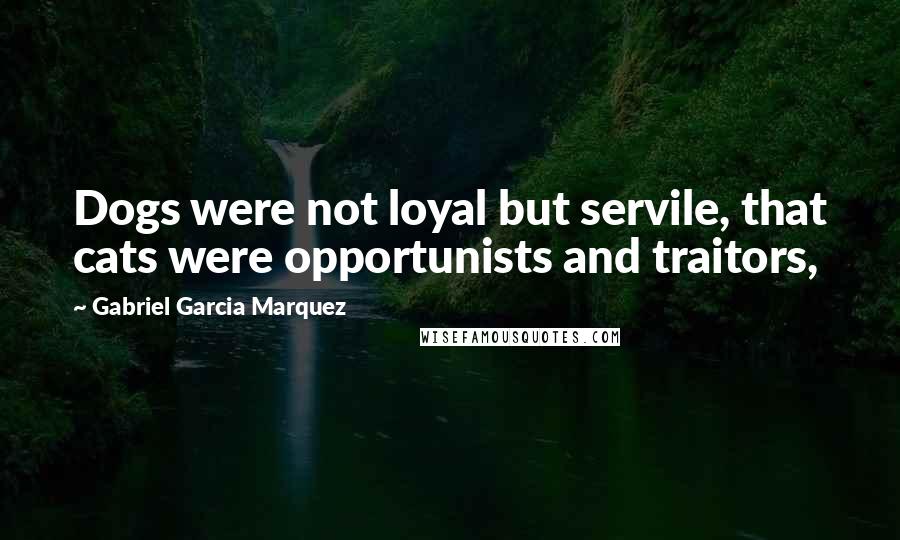 Gabriel Garcia Marquez Quotes: Dogs were not loyal but servile, that cats were opportunists and traitors,