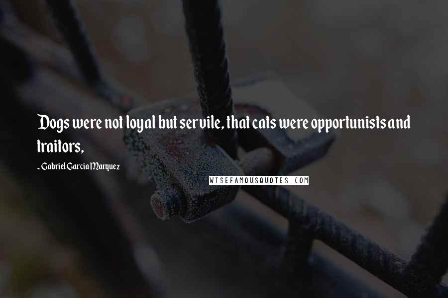 Gabriel Garcia Marquez Quotes: Dogs were not loyal but servile, that cats were opportunists and traitors,