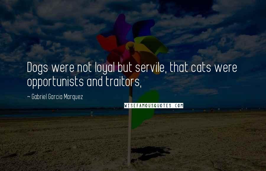 Gabriel Garcia Marquez Quotes: Dogs were not loyal but servile, that cats were opportunists and traitors,