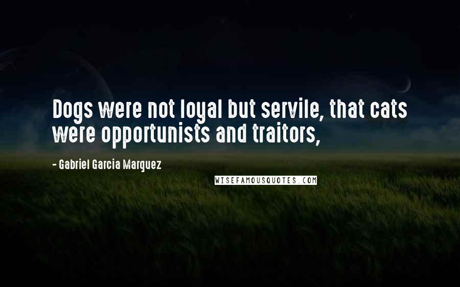 Gabriel Garcia Marquez Quotes: Dogs were not loyal but servile, that cats were opportunists and traitors,