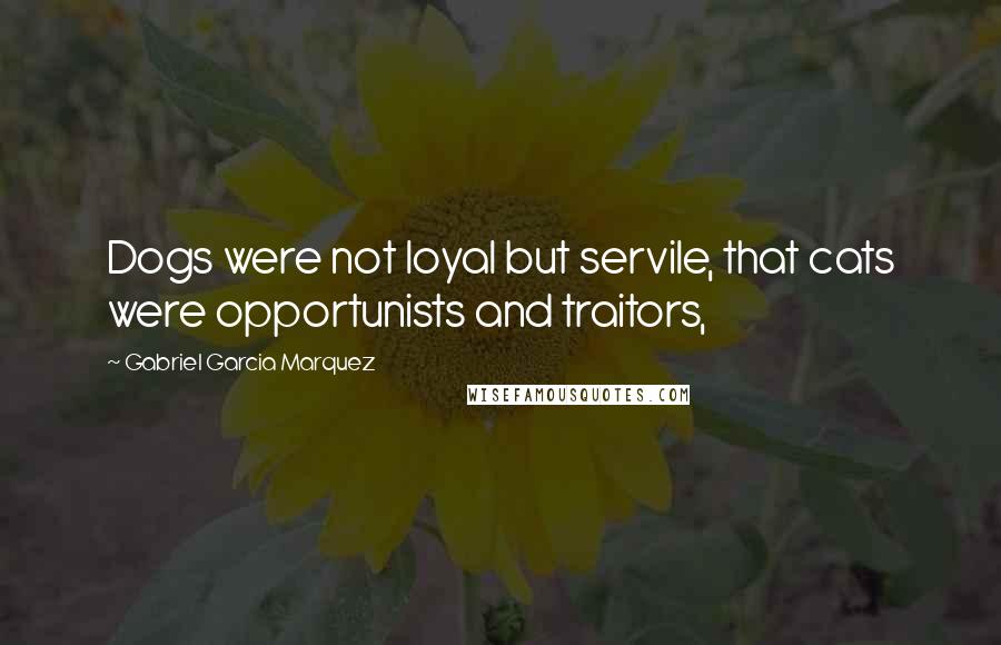 Gabriel Garcia Marquez Quotes: Dogs were not loyal but servile, that cats were opportunists and traitors,