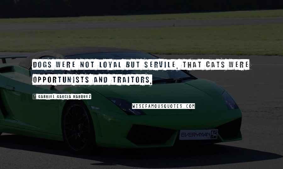 Gabriel Garcia Marquez Quotes: Dogs were not loyal but servile, that cats were opportunists and traitors,