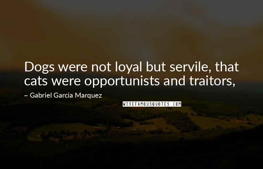 Gabriel Garcia Marquez Quotes: Dogs were not loyal but servile, that cats were opportunists and traitors,