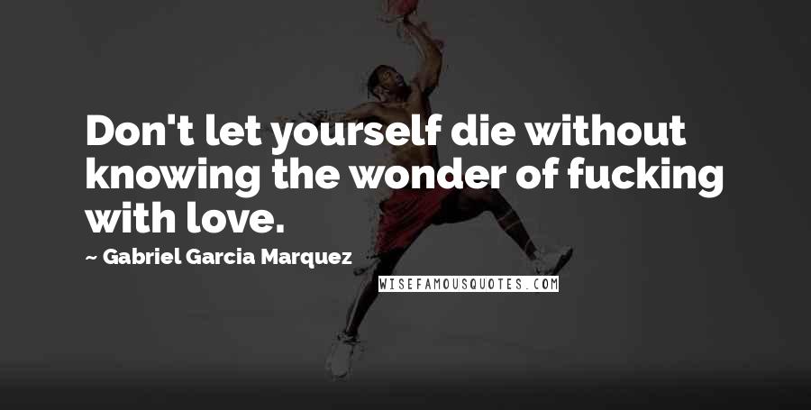 Gabriel Garcia Marquez Quotes: Don't let yourself die without knowing the wonder of fucking with love.