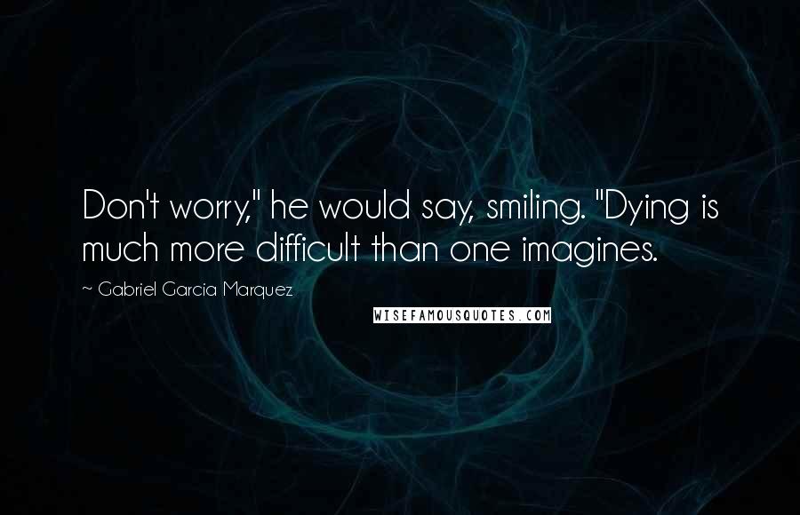 Gabriel Garcia Marquez Quotes: Don't worry," he would say, smiling. "Dying is much more difficult than one imagines.