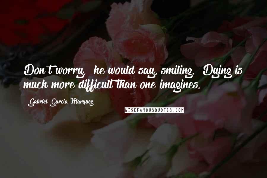 Gabriel Garcia Marquez Quotes: Don't worry," he would say, smiling. "Dying is much more difficult than one imagines.