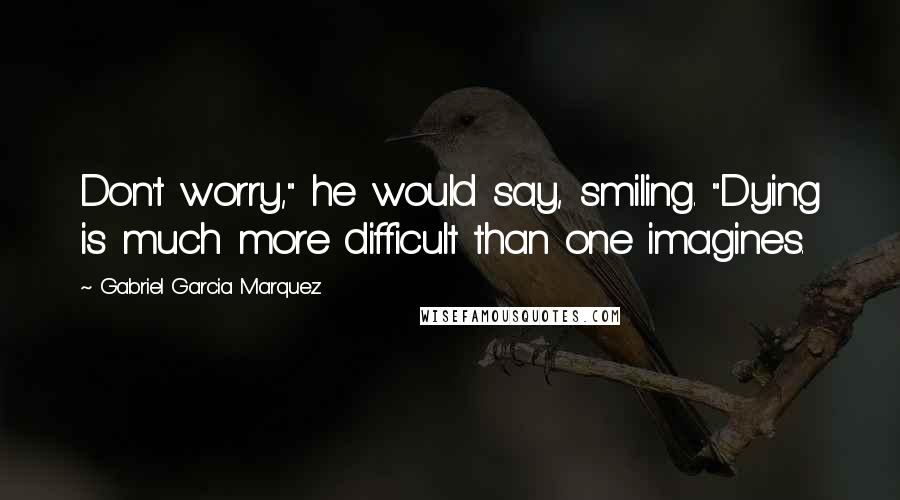 Gabriel Garcia Marquez Quotes: Don't worry," he would say, smiling. "Dying is much more difficult than one imagines.