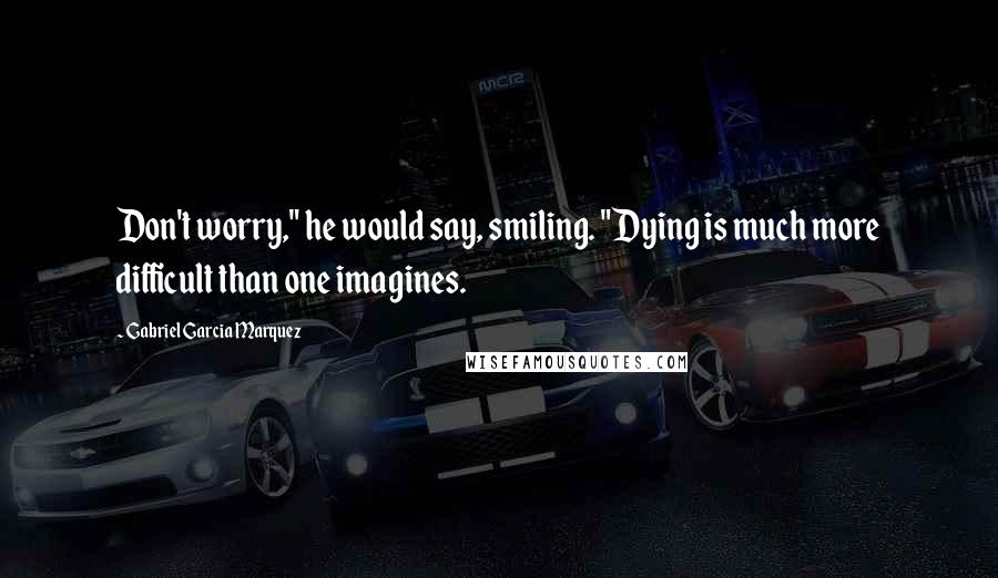 Gabriel Garcia Marquez Quotes: Don't worry," he would say, smiling. "Dying is much more difficult than one imagines.