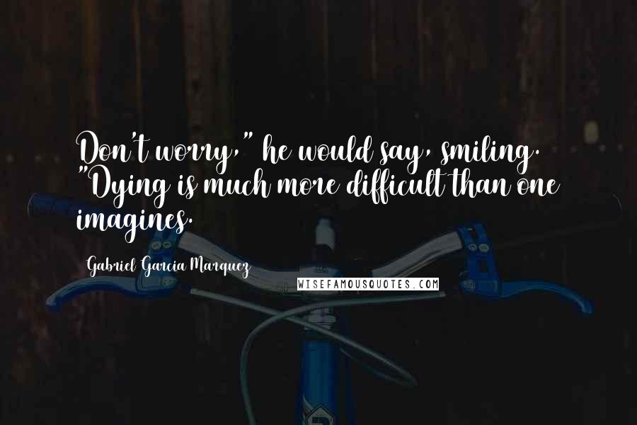 Gabriel Garcia Marquez Quotes: Don't worry," he would say, smiling. "Dying is much more difficult than one imagines.