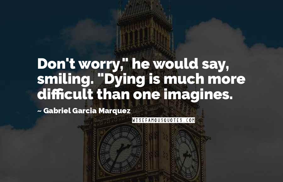 Gabriel Garcia Marquez Quotes: Don't worry," he would say, smiling. "Dying is much more difficult than one imagines.