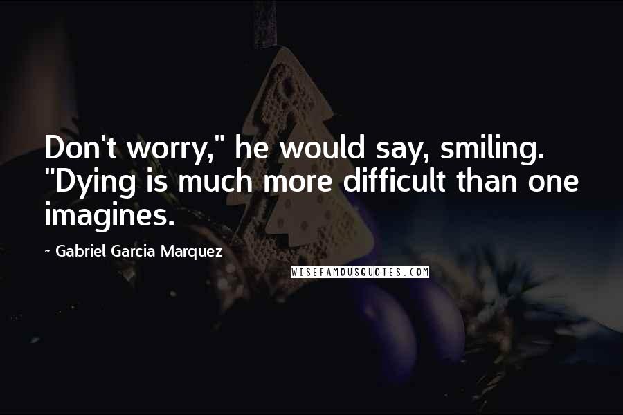 Gabriel Garcia Marquez Quotes: Don't worry," he would say, smiling. "Dying is much more difficult than one imagines.