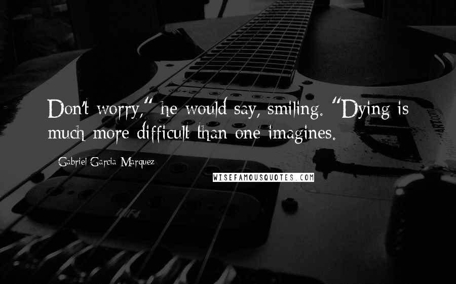 Gabriel Garcia Marquez Quotes: Don't worry," he would say, smiling. "Dying is much more difficult than one imagines.