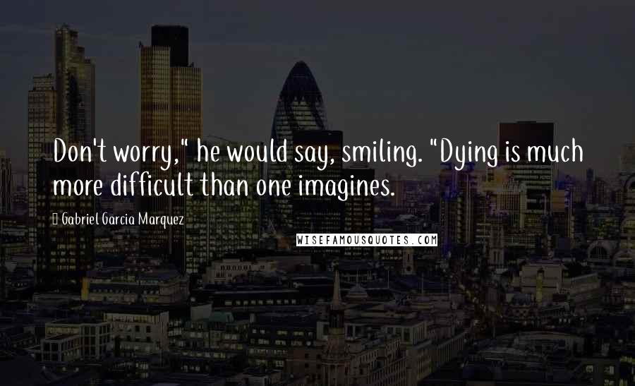 Gabriel Garcia Marquez Quotes: Don't worry," he would say, smiling. "Dying is much more difficult than one imagines.