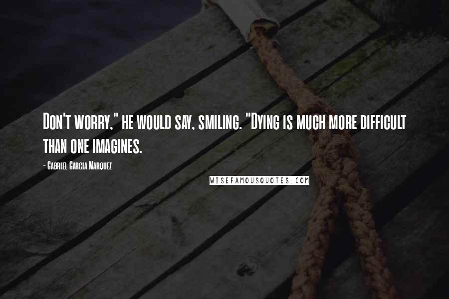 Gabriel Garcia Marquez Quotes: Don't worry," he would say, smiling. "Dying is much more difficult than one imagines.