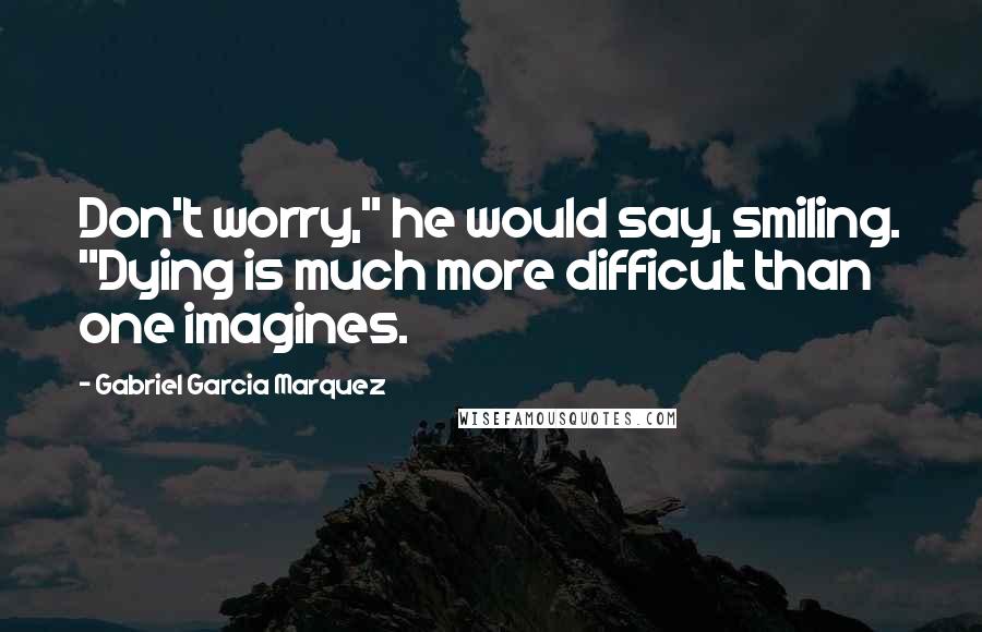 Gabriel Garcia Marquez Quotes: Don't worry," he would say, smiling. "Dying is much more difficult than one imagines.