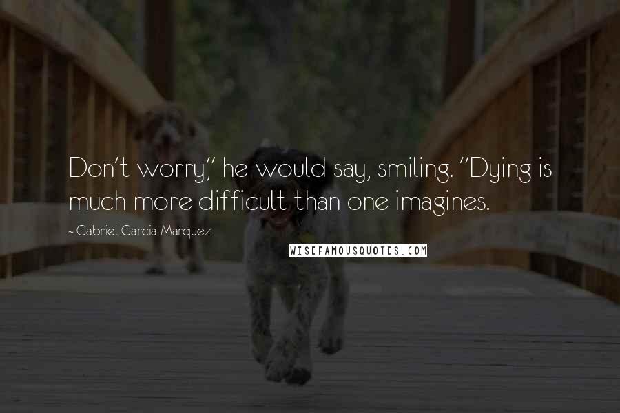 Gabriel Garcia Marquez Quotes: Don't worry," he would say, smiling. "Dying is much more difficult than one imagines.