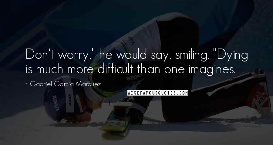 Gabriel Garcia Marquez Quotes: Don't worry," he would say, smiling. "Dying is much more difficult than one imagines.