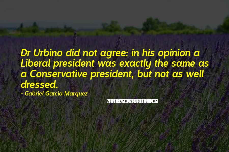 Gabriel Garcia Marquez Quotes: Dr Urbino did not agree: in his opinion a Liberal president was exactly the same as a Conservative president, but not as well dressed.