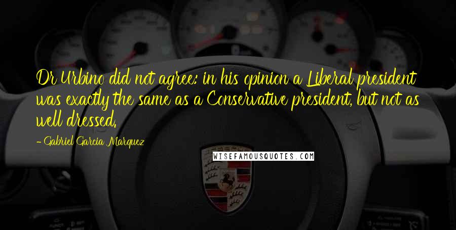 Gabriel Garcia Marquez Quotes: Dr Urbino did not agree: in his opinion a Liberal president was exactly the same as a Conservative president, but not as well dressed.