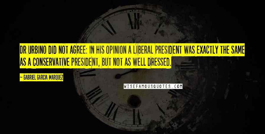 Gabriel Garcia Marquez Quotes: Dr Urbino did not agree: in his opinion a Liberal president was exactly the same as a Conservative president, but not as well dressed.