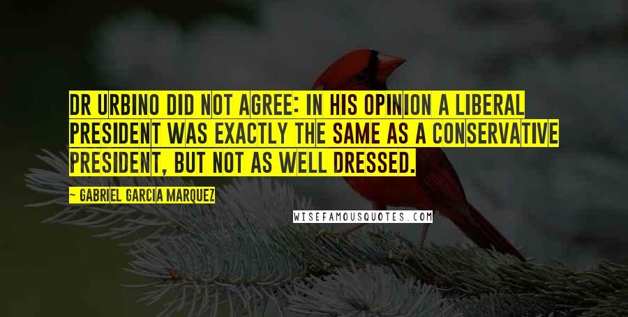 Gabriel Garcia Marquez Quotes: Dr Urbino did not agree: in his opinion a Liberal president was exactly the same as a Conservative president, but not as well dressed.