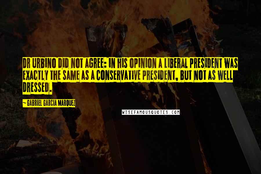 Gabriel Garcia Marquez Quotes: Dr Urbino did not agree: in his opinion a Liberal president was exactly the same as a Conservative president, but not as well dressed.