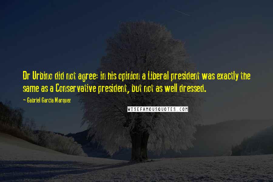 Gabriel Garcia Marquez Quotes: Dr Urbino did not agree: in his opinion a Liberal president was exactly the same as a Conservative president, but not as well dressed.