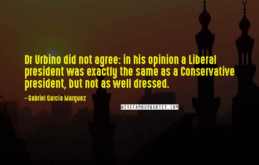 Gabriel Garcia Marquez Quotes: Dr Urbino did not agree: in his opinion a Liberal president was exactly the same as a Conservative president, but not as well dressed.