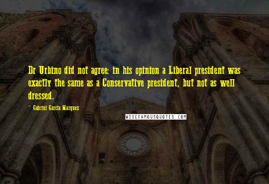 Gabriel Garcia Marquez Quotes: Dr Urbino did not agree: in his opinion a Liberal president was exactly the same as a Conservative president, but not as well dressed.