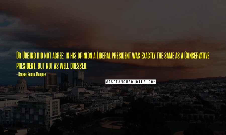 Gabriel Garcia Marquez Quotes: Dr Urbino did not agree: in his opinion a Liberal president was exactly the same as a Conservative president, but not as well dressed.