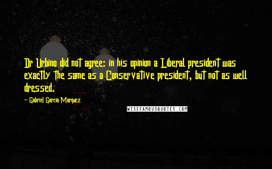 Gabriel Garcia Marquez Quotes: Dr Urbino did not agree: in his opinion a Liberal president was exactly the same as a Conservative president, but not as well dressed.