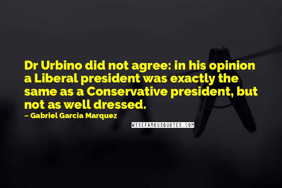 Gabriel Garcia Marquez Quotes: Dr Urbino did not agree: in his opinion a Liberal president was exactly the same as a Conservative president, but not as well dressed.