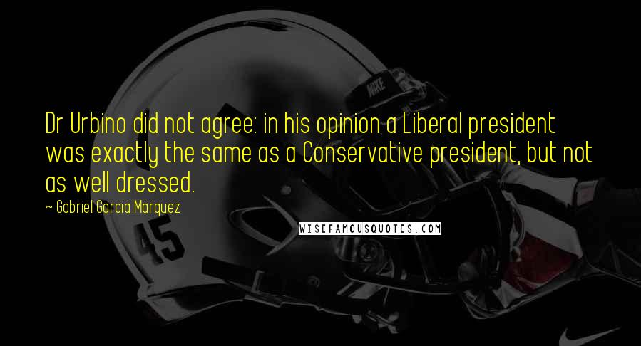 Gabriel Garcia Marquez Quotes: Dr Urbino did not agree: in his opinion a Liberal president was exactly the same as a Conservative president, but not as well dressed.