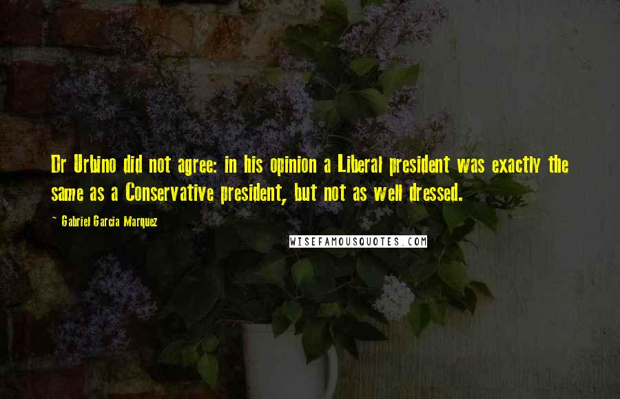 Gabriel Garcia Marquez Quotes: Dr Urbino did not agree: in his opinion a Liberal president was exactly the same as a Conservative president, but not as well dressed.