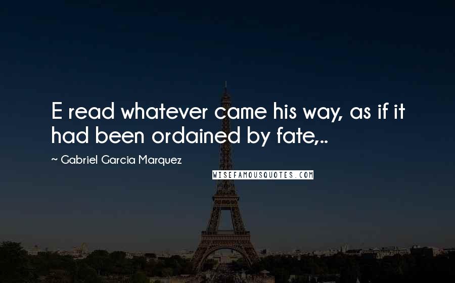 Gabriel Garcia Marquez Quotes: E read whatever came his way, as if it had been ordained by fate,..