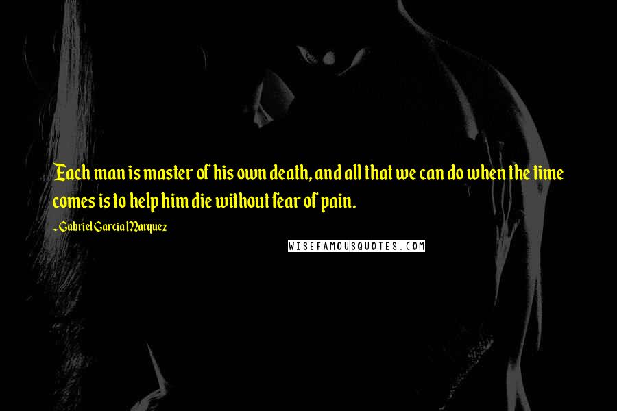 Gabriel Garcia Marquez Quotes: Each man is master of his own death, and all that we can do when the time comes is to help him die without fear of pain.