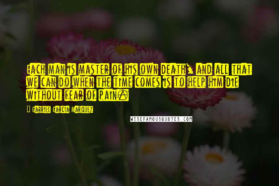 Gabriel Garcia Marquez Quotes: Each man is master of his own death, and all that we can do when the time comes is to help him die without fear of pain.