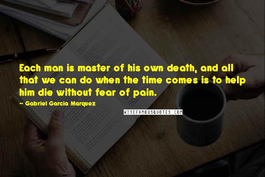 Gabriel Garcia Marquez Quotes: Each man is master of his own death, and all that we can do when the time comes is to help him die without fear of pain.