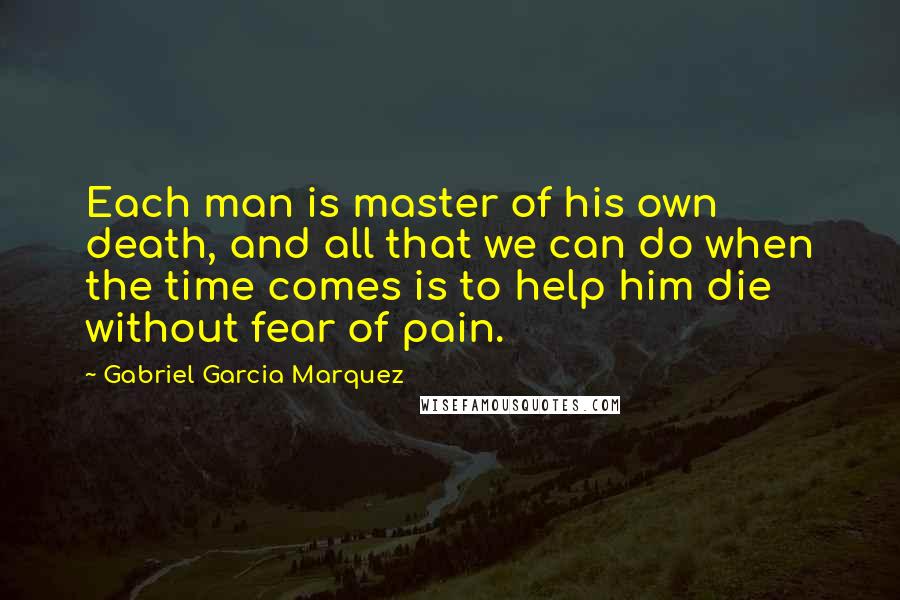 Gabriel Garcia Marquez Quotes: Each man is master of his own death, and all that we can do when the time comes is to help him die without fear of pain.