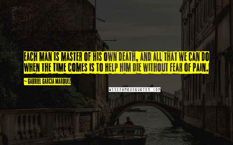 Gabriel Garcia Marquez Quotes: Each man is master of his own death, and all that we can do when the time comes is to help him die without fear of pain.