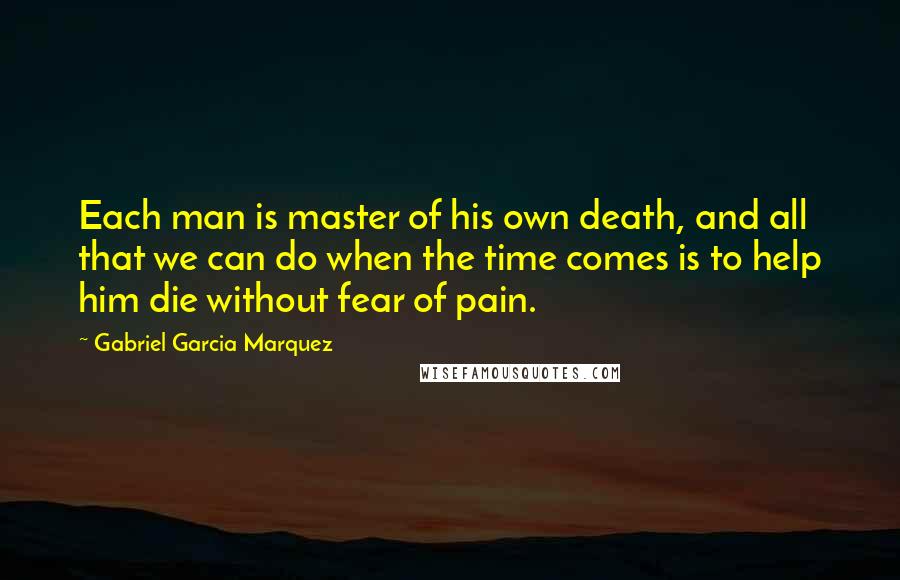 Gabriel Garcia Marquez Quotes: Each man is master of his own death, and all that we can do when the time comes is to help him die without fear of pain.