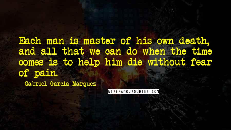 Gabriel Garcia Marquez Quotes: Each man is master of his own death, and all that we can do when the time comes is to help him die without fear of pain.